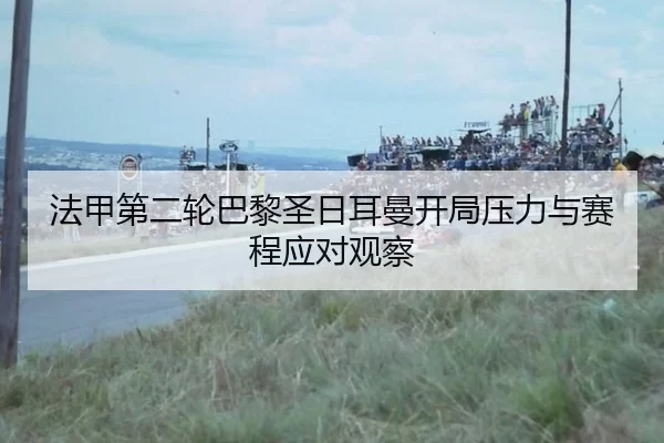 法甲第二轮巴黎圣日耳曼开局压力与赛程应对观察