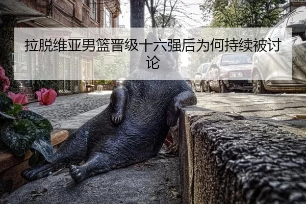 拉脱维亚男篮晋级十六强后为何持续被讨论